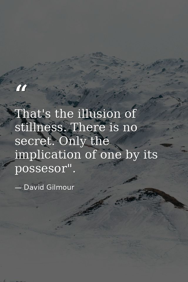 That's the illusion of stillness. There is no secret. Only the implication of one by its possesor". — David Gilmour