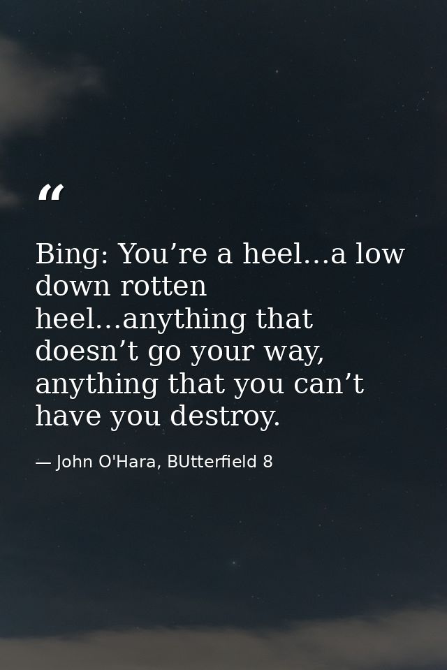Bing: You’re a heel…a low down rotten heel…anything that doesn’t go your way, anything that you can’t have you destroy. — John O'Hara, BUtterfield 8