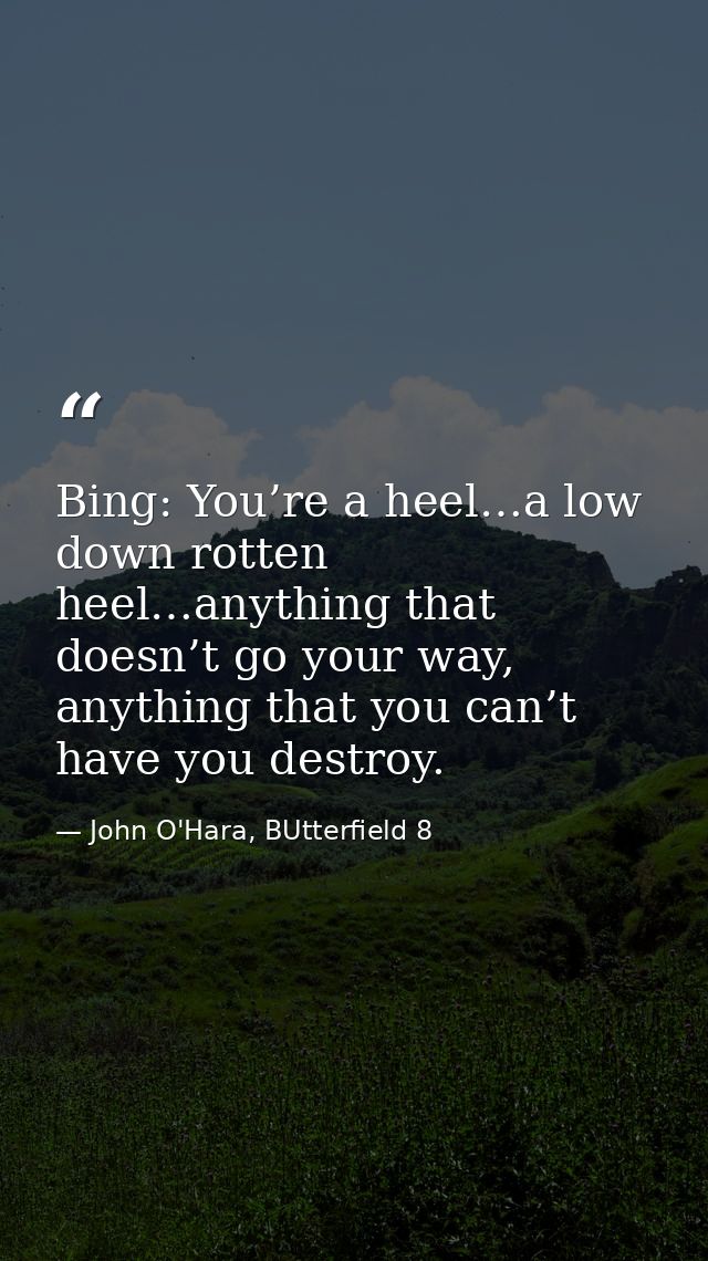 Bing: You’re a heel…a low down rotten heel…anything that doesn’t go your way, anything that you can’t have you destroy. — John O'Hara, BUtterfield 8