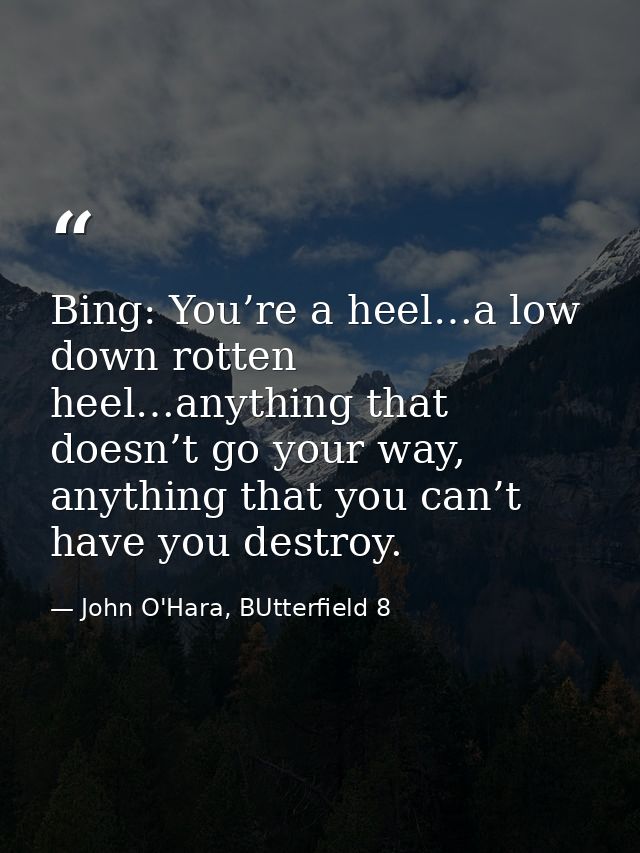 Bing: You’re a heel…a low down rotten heel…anything that doesn’t go your way, anything that you can’t have you destroy. — John O'Hara, BUtterfield 8