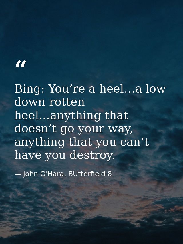Bing: You’re a heel…a low down rotten heel…anything that doesn’t go your way, anything that you can’t have you destroy. — John O'Hara, BUtterfield 8