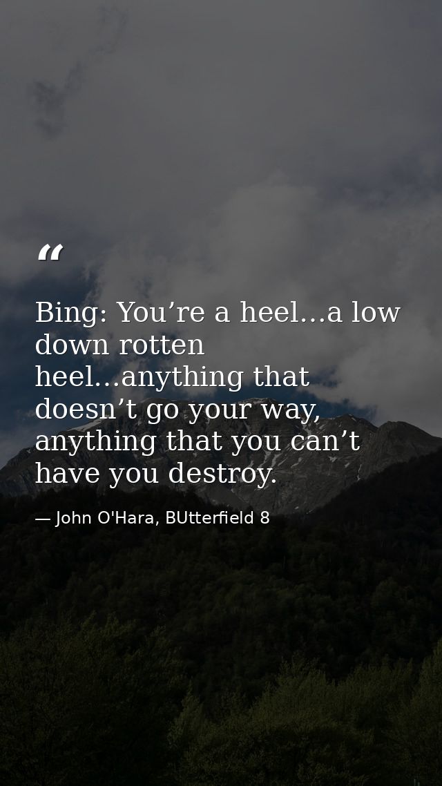 Bing: You’re a heel…a low down rotten heel…anything that doesn’t go your way, anything that you can’t have you destroy. — John O'Hara, BUtterfield 8