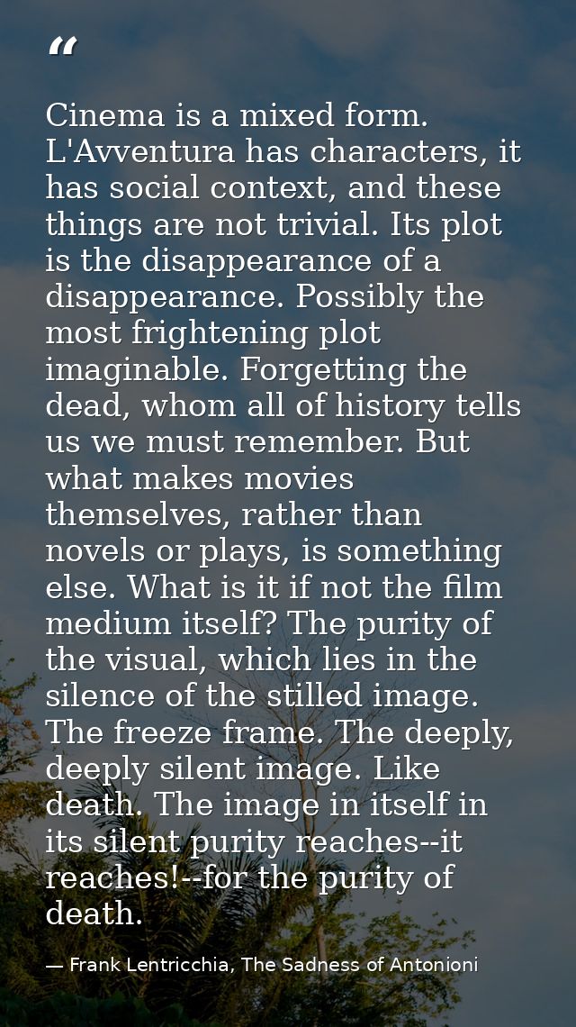 Cinema is a mixed form. L'Avventura has characters, it has social context, and these things are not trivial. Its plot is — Frank Lentricchia, The Sadness of Antonioni