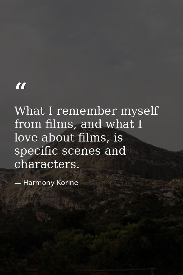 What I remember myself from films, and what I love about films, is specific scenes and characters. — Harmony Korine