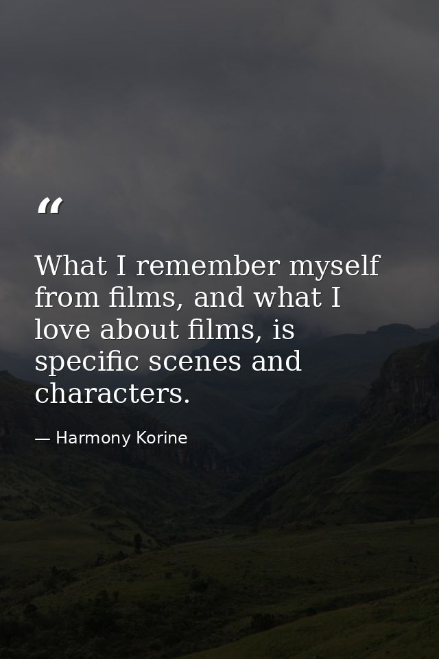What I remember myself from films, and what I love about films, is specific scenes and characters. — Harmony Korine