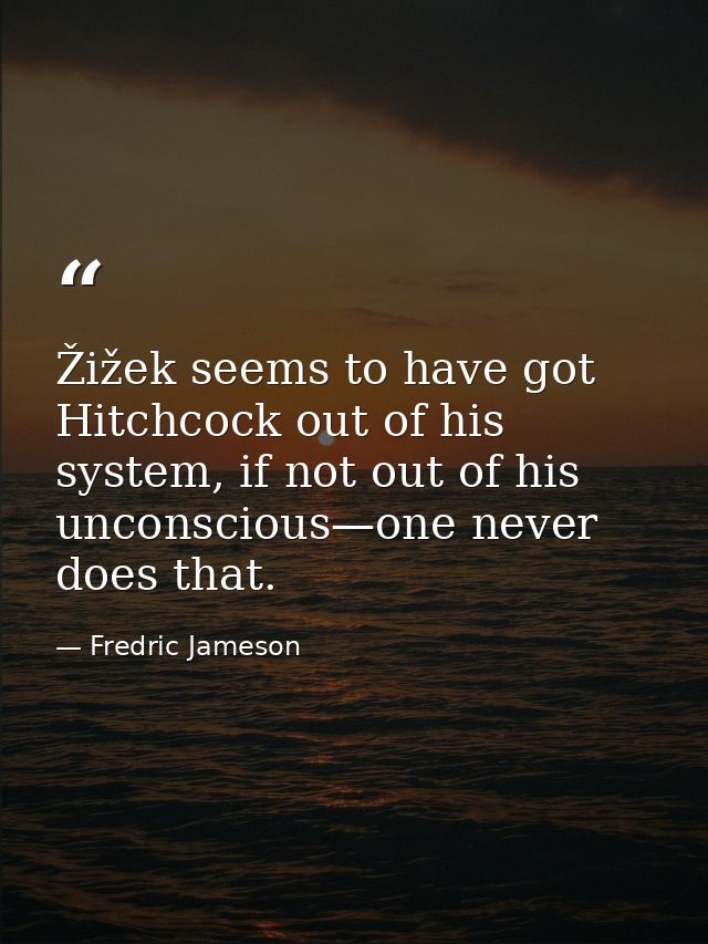 Žižek seems to have got Hitchcock out of his system, if not out of his unconscious—one never does that. — Fredric Jameson