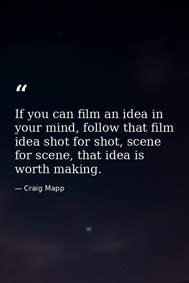 If you can film an idea in your mind, follow that film idea shot for shot, scene for scene, that idea is worth making. — Craig Mapp
