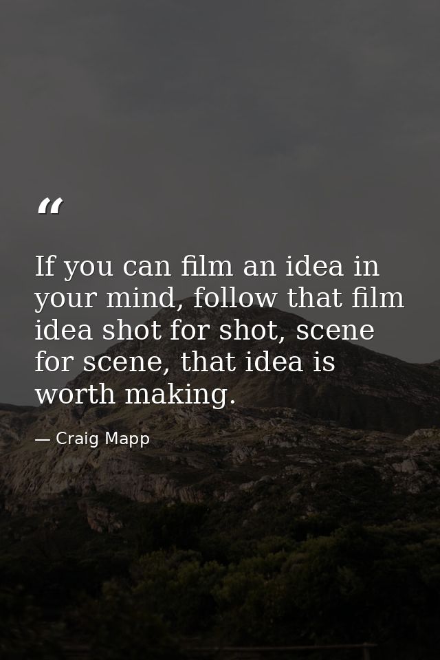 If you can film an idea in your mind, follow that film idea shot for shot, scene for scene, that idea is worth making. — Craig Mapp