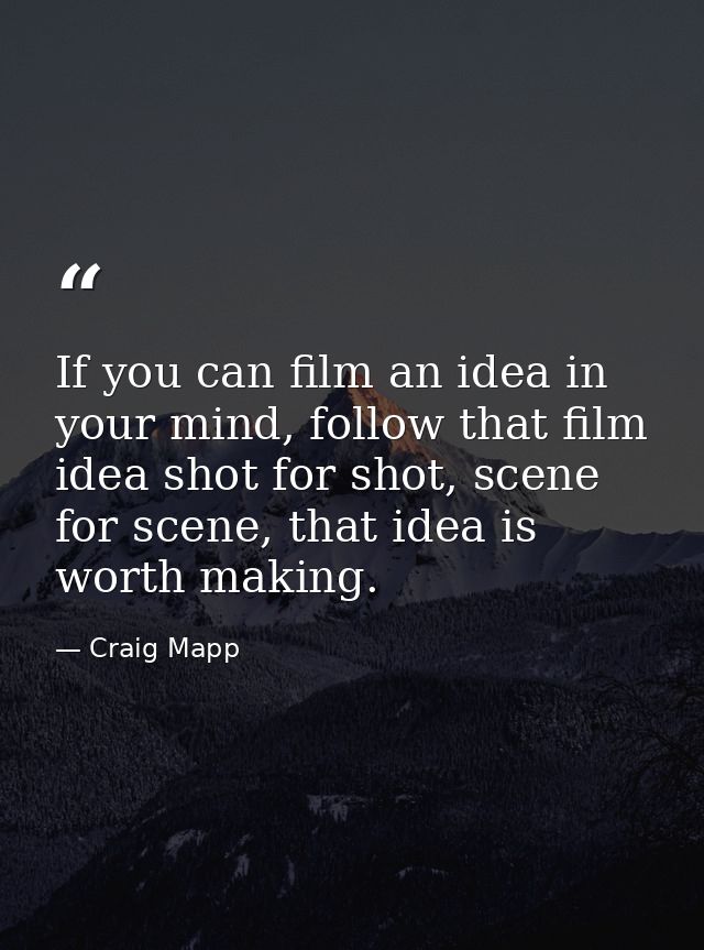 If you can film an idea in your mind, follow that film idea shot for shot, scene for scene, that idea is worth making. — Craig Mapp