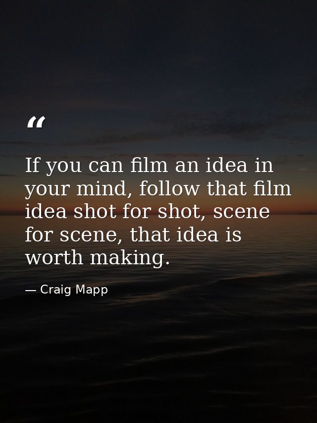 If you can film an idea in your mind, follow that film idea shot for shot, scene for scene, that idea is worth making. — Craig Mapp