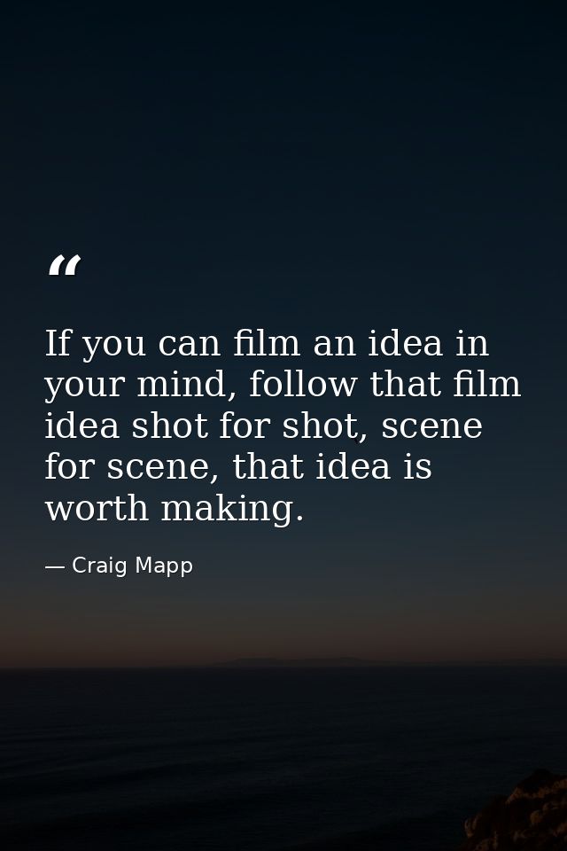 If you can film an idea in your mind, follow that film idea shot for shot, scene for scene, that idea is worth making. — Craig Mapp