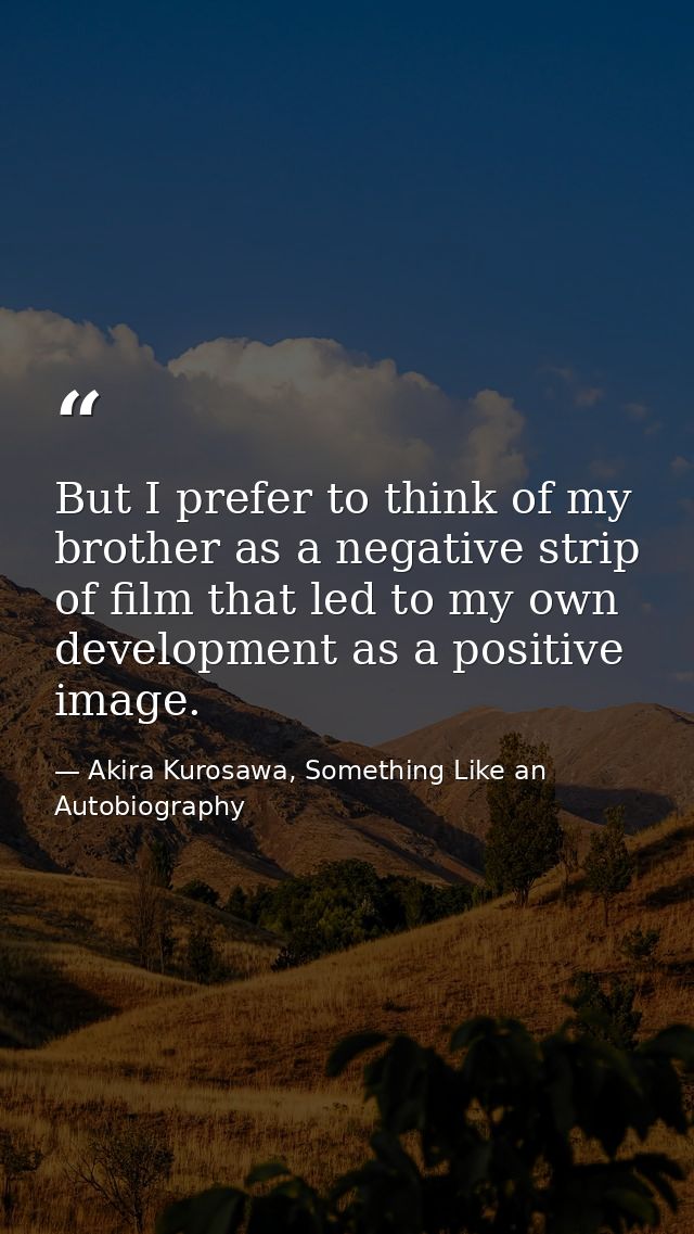 But I prefer to think of my brother as a negative strip of film that led to my own development as a positive image. — Akira Kurosawa, Something Like an Autobiography