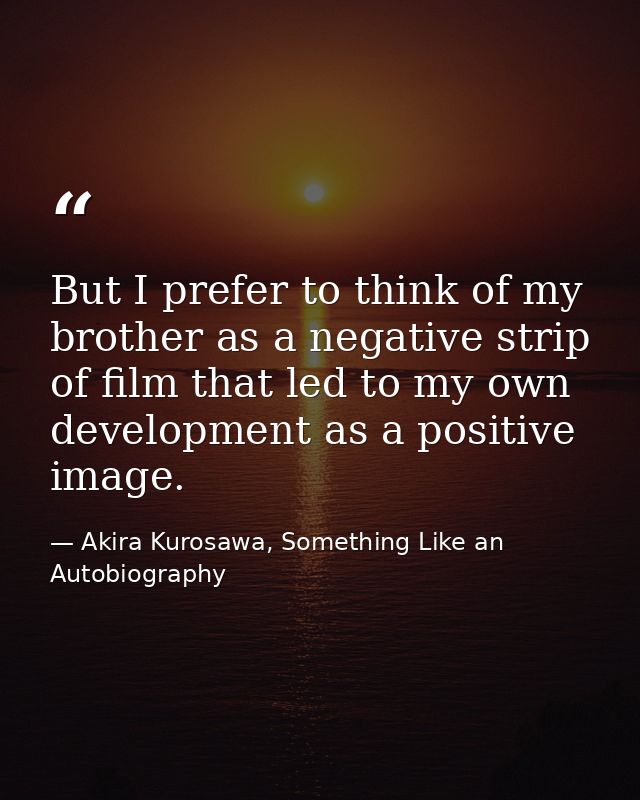 But I prefer to think of my brother as a negative strip of film that led to my own development as a positive image. — Akira Kurosawa, Something Like an Autobiography