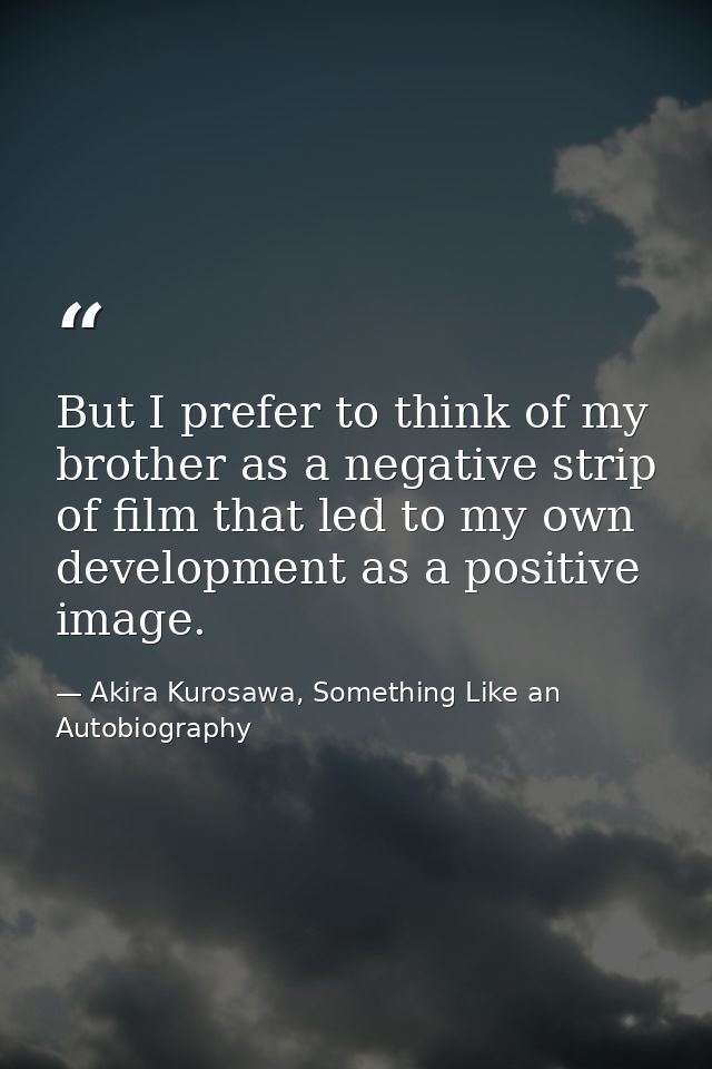 But I prefer to think of my brother as a negative strip of film that led to my own development as a positive image. — Akira Kurosawa, Something Like an Autobiography