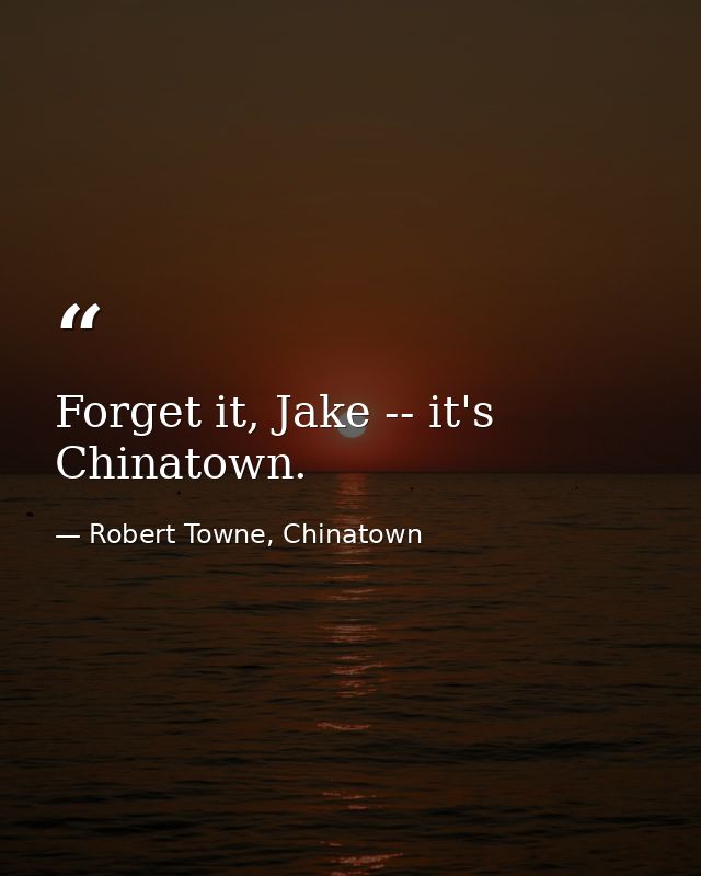Forget it, Jake -- it's Chinatown. — Robert Towne, Chinatown