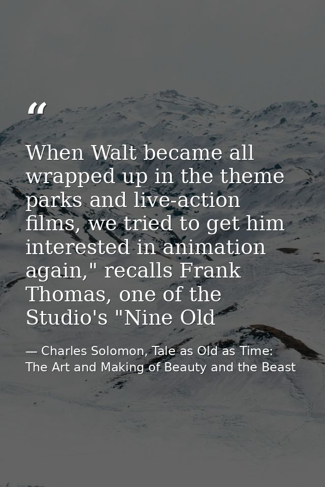 When Walt became all wrapped up in the theme parks and live-action films, we tried to get him interested in animation ag — Charles Solomon, Tale as Old as Time: The Art and Making of Beauty and the Beast