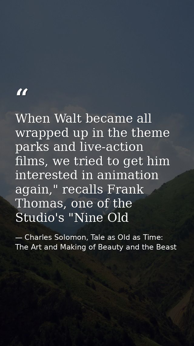 When Walt became all wrapped up in the theme parks and live-action films, we tried to get him interested in animation ag — Charles Solomon, Tale as Old as Time: The Art and Making of Beauty and the Beast