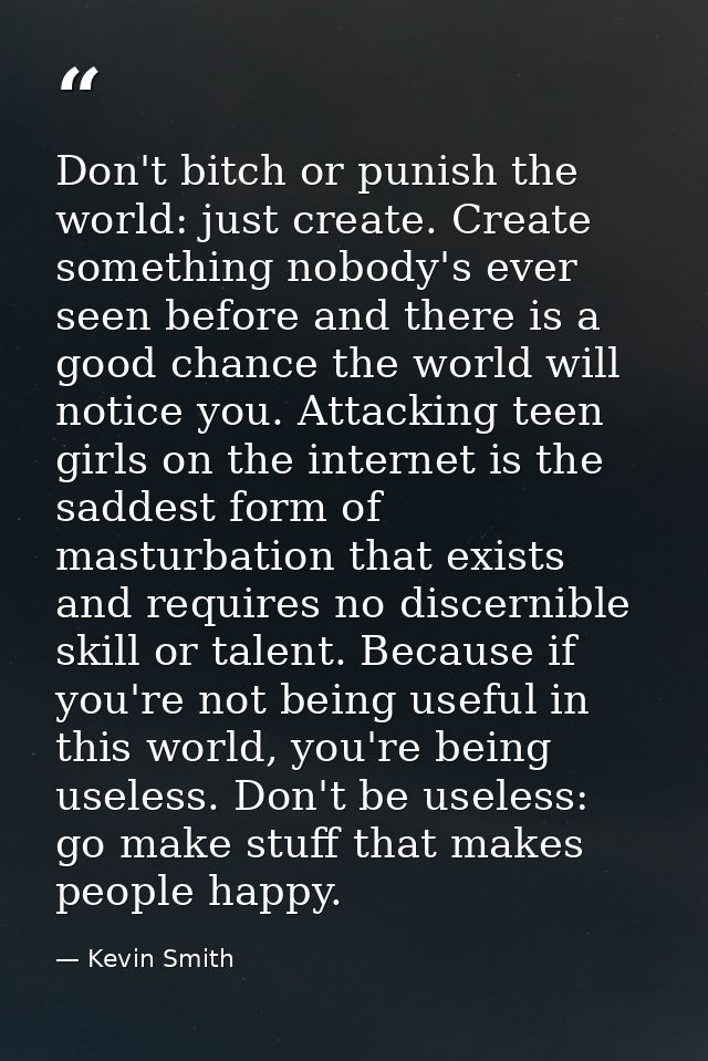 Don't bitch or punish the world: just create. Create something nobody's ever seen before and there is a good chance the  — Kevin Smith