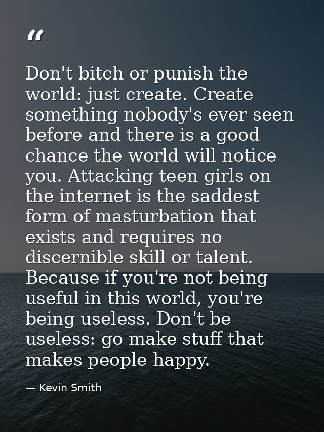 Don't bitch or punish the world: just create. Create something nobody's ever seen before and there is a good chance the  — Kevin Smith