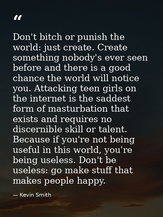 Don't bitch or punish the world: just create. Create something nobody's ever seen before and there is a good chance the  — Kevin Smith