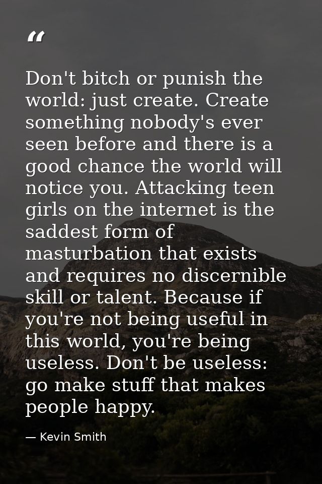 Don't bitch or punish the world: just create. Create something nobody's ever seen before and there is a good chance the  — Kevin Smith
