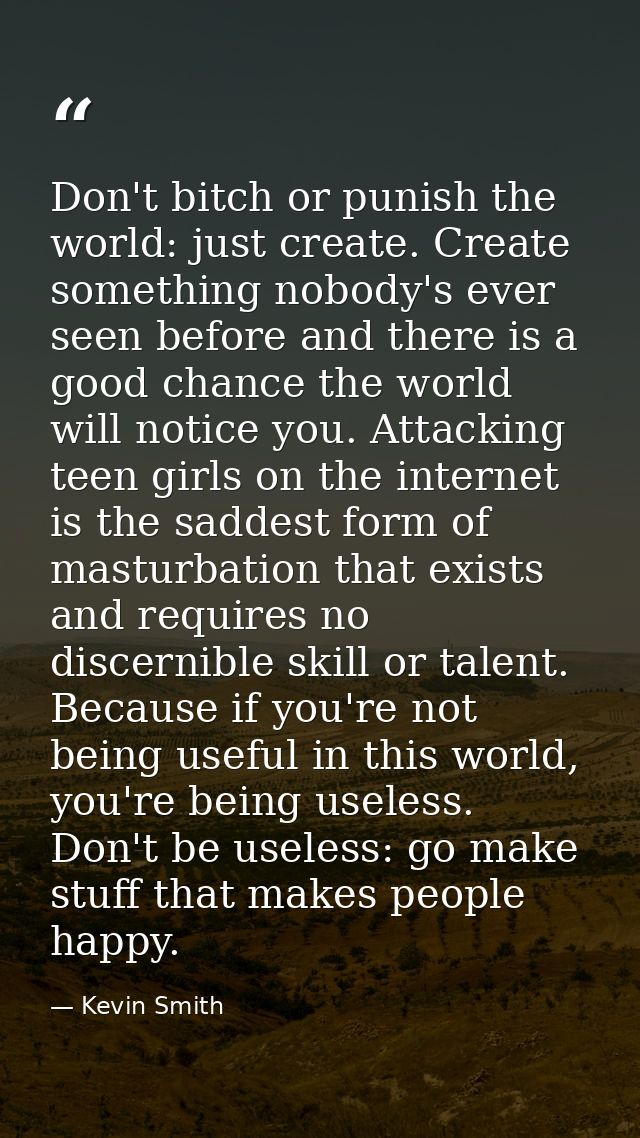 Don't bitch or punish the world: just create. Create something nobody's ever seen before and there is a good chance the  — Kevin Smith