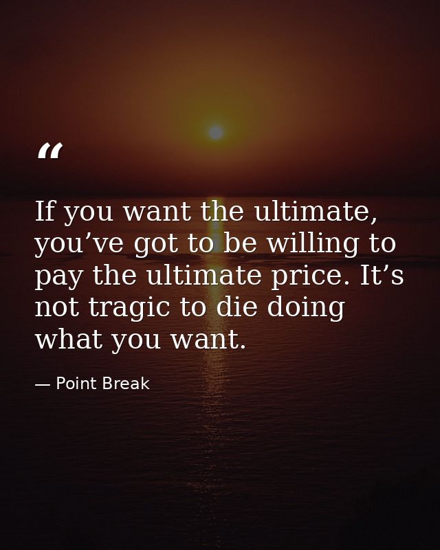 If you want the ultimate, you’ve got to be willing to pay the ultimate price. It’s not tragic to die doing what you want — Point Break