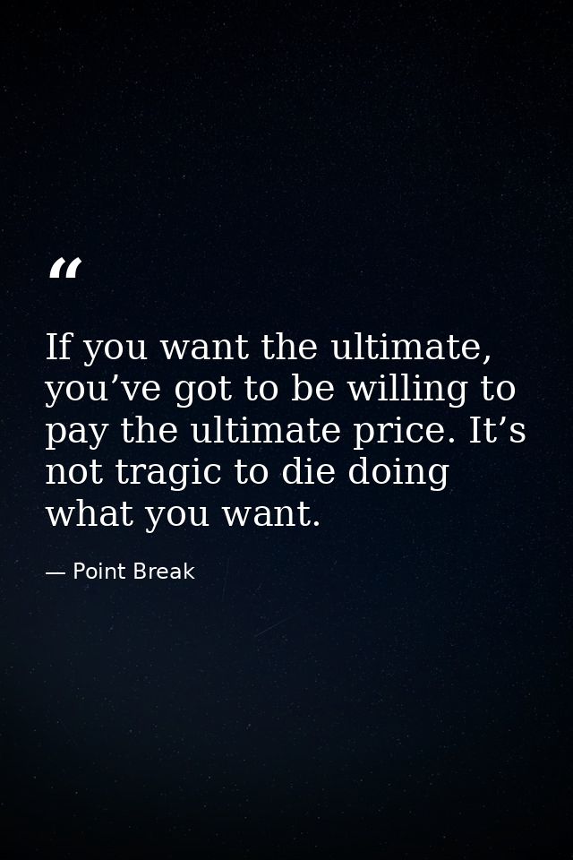 If you want the ultimate, you’ve got to be willing to pay the ultimate price. It’s not tragic to die doing what you want — Point Break