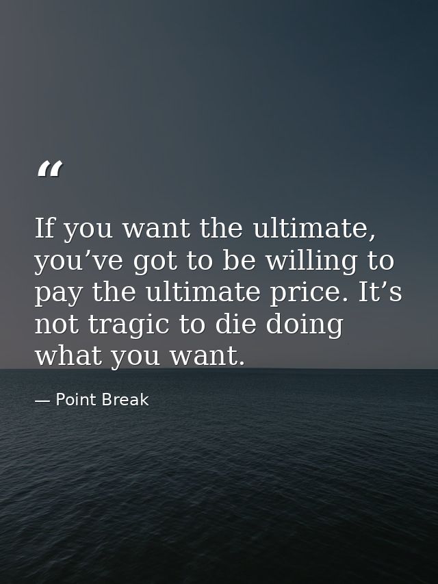 If you want the ultimate, you’ve got to be willing to pay the ultimate price. It’s not tragic to die doing what you want — Point Break
