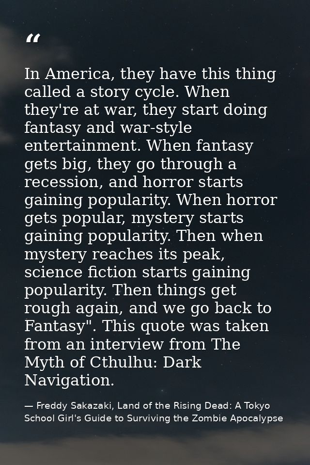 In America, they have this thing called a story cycle. When they're at war, they start doing fantasy and war-style enter — Freddy Sakazaki, Land of the Rising Dead: A Tokyo School Girl's Guide to Surviving the Zombie Apocalypse