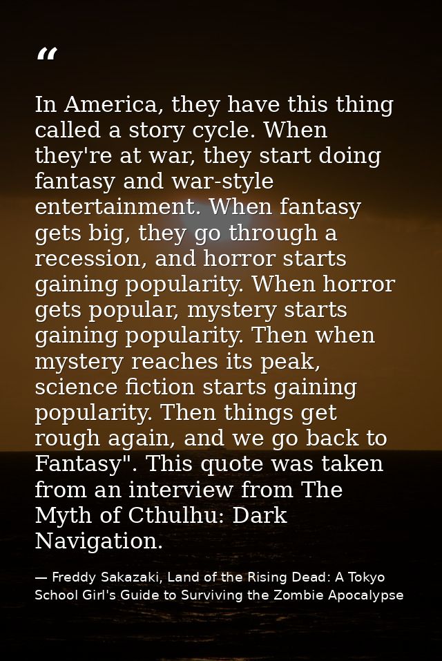In America, they have this thing called a story cycle. When they're at war, they start doing fantasy and war-style enter — Freddy Sakazaki, Land of the Rising Dead: A Tokyo School Girl's Guide to Surviving the Zombie Apocalypse