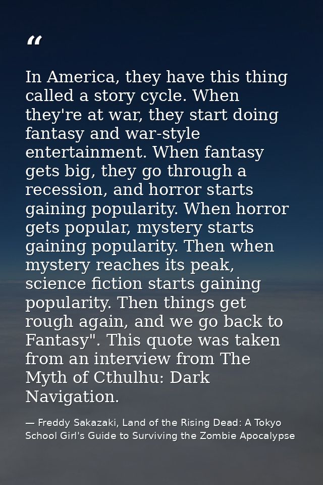 In America, they have this thing called a story cycle. When they're at war, they start doing fantasy and war-style enter — Freddy Sakazaki, Land of the Rising Dead: A Tokyo School Girl's Guide to Surviving the Zombie Apocalypse
