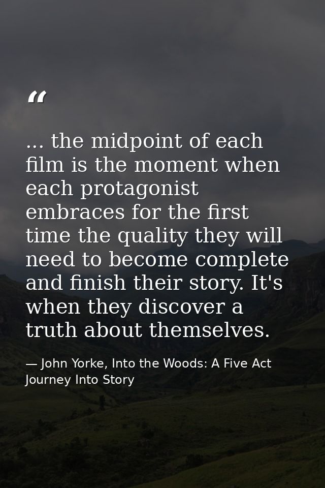 ... the midpoint of each film is the moment when each protagonist embraces for the first time the quality they will need — John Yorke, Into the Woods: A Five Act Journey Into Story