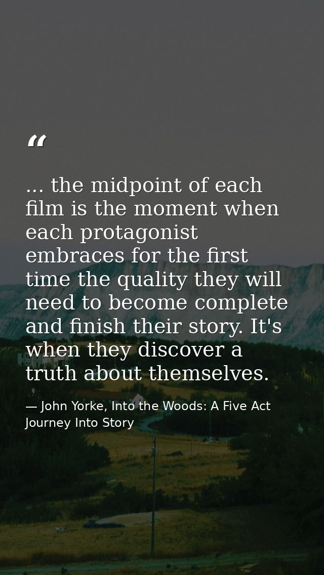 ... the midpoint of each film is the moment when each protagonist embraces for the first time the quality they will need — John Yorke, Into the Woods: A Five Act Journey Into Story