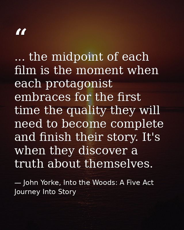 ... the midpoint of each film is the moment when each protagonist embraces for the first time the quality they will need — John Yorke, Into the Woods: A Five Act Journey Into Story