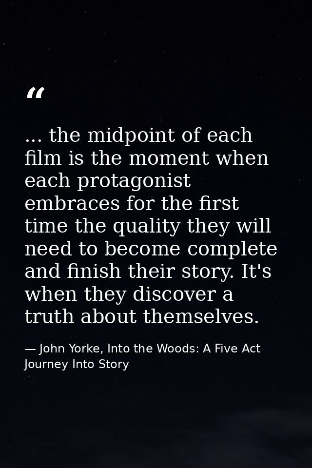 ... the midpoint of each film is the moment when each protagonist embraces for the first time the quality they will need — John Yorke, Into the Woods: A Five Act Journey Into Story