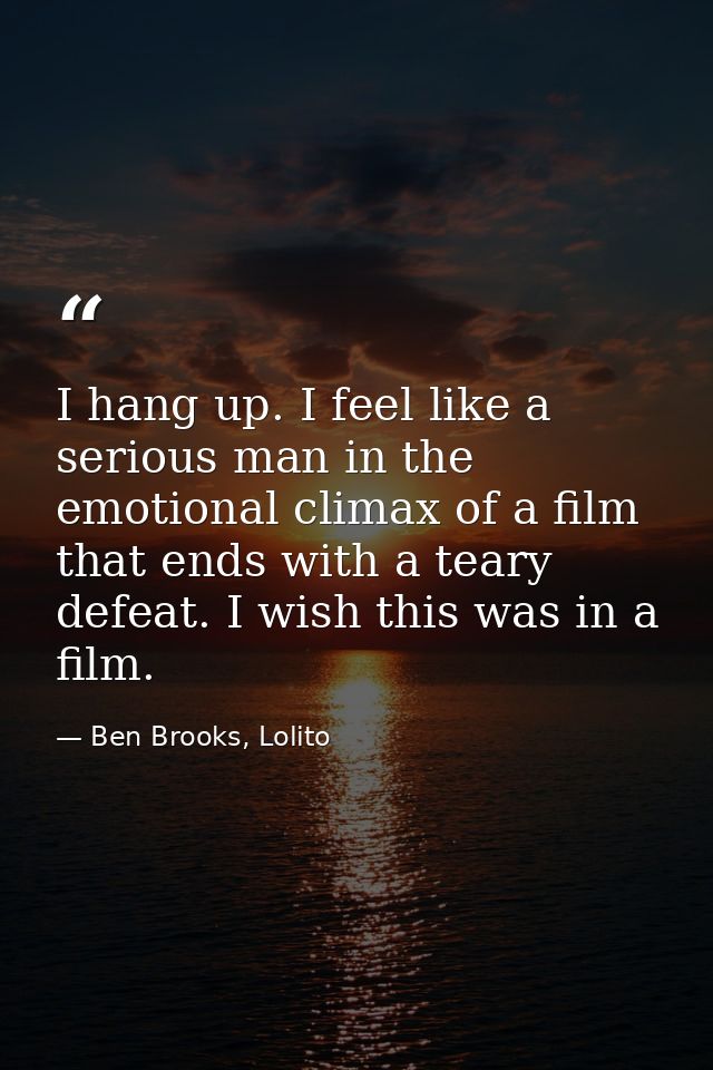 I hang up. I feel like a serious man in the emotional climax of a film that ends with a teary defeat. I wish this was in — Ben Brooks, Lolito