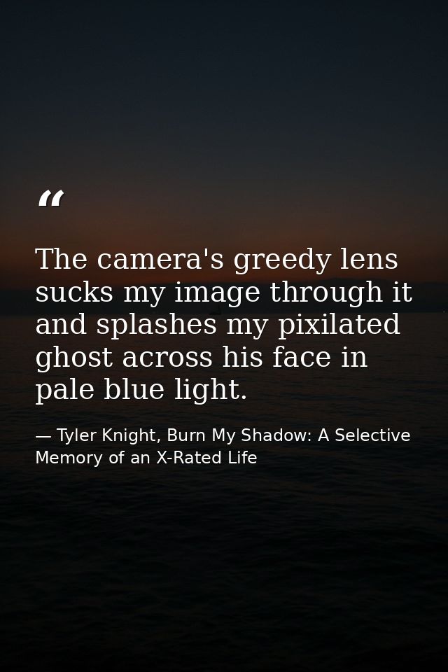 The camera's greedy lens sucks my image through it and splashes my pixilated ghost across his face in pale blue light. — Tyler Knight, Burn My Shadow: A Selective Memory of an X-Rated Life