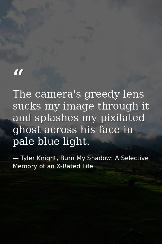 The camera's greedy lens sucks my image through it and splashes my pixilated ghost across his face in pale blue light. — Tyler Knight, Burn My Shadow: A Selective Memory of an X-Rated Life