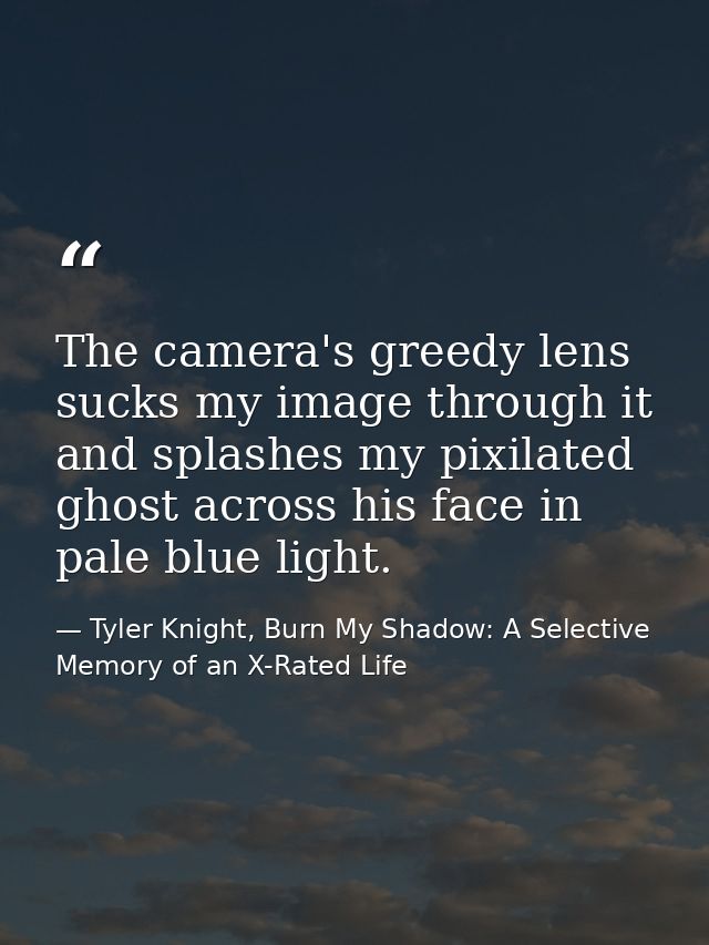 The camera's greedy lens sucks my image through it and splashes my pixilated ghost across his face in pale blue light. — Tyler Knight, Burn My Shadow: A Selective Memory of an X-Rated Life
