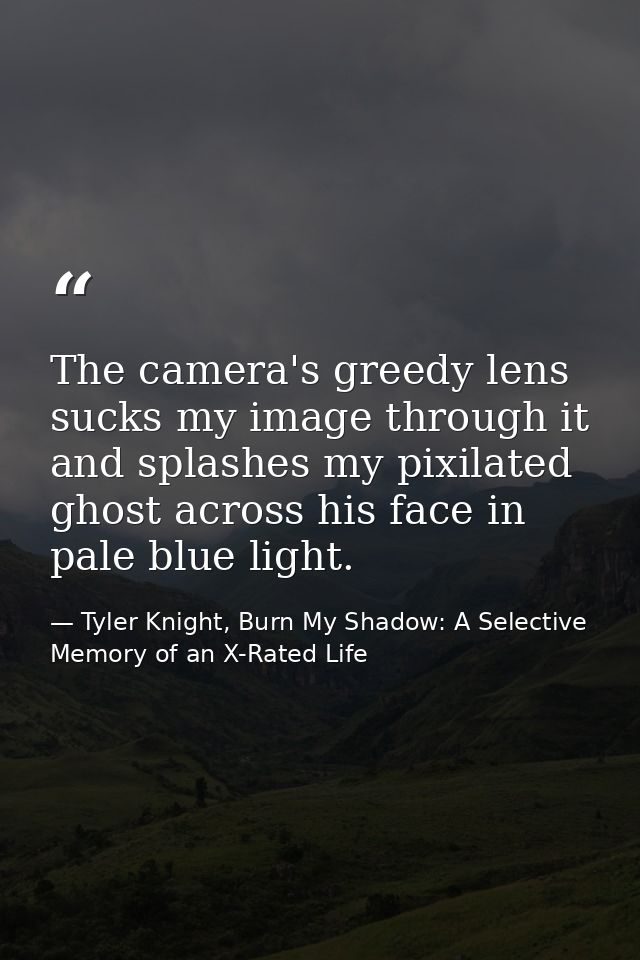 The camera's greedy lens sucks my image through it and splashes my pixilated ghost across his face in pale blue light. — Tyler Knight, Burn My Shadow: A Selective Memory of an X-Rated Life