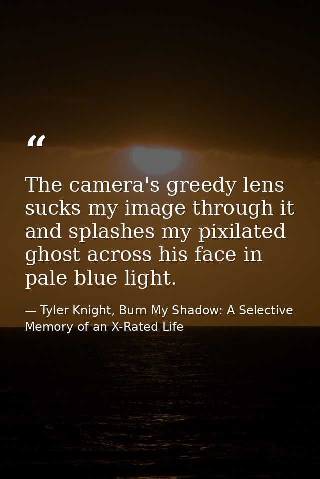 The camera's greedy lens sucks my image through it and splashes my pixilated ghost across his face in pale blue light. — Tyler Knight, Burn My Shadow: A Selective Memory of an X-Rated Life