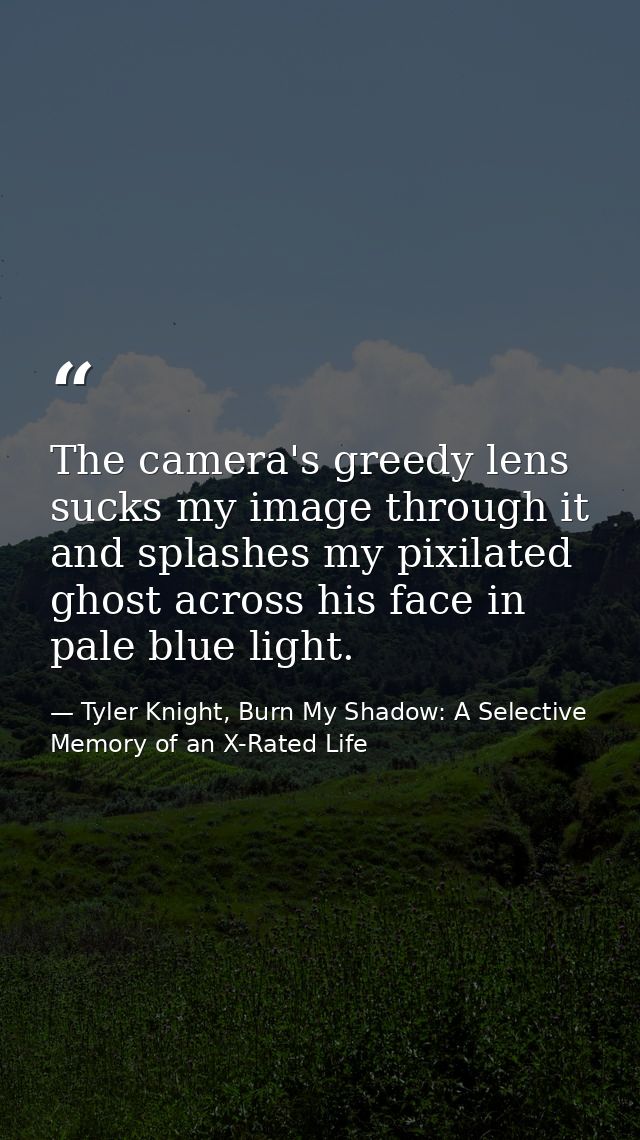 The camera's greedy lens sucks my image through it and splashes my pixilated ghost across his face in pale blue light. — Tyler Knight, Burn My Shadow: A Selective Memory of an X-Rated Life