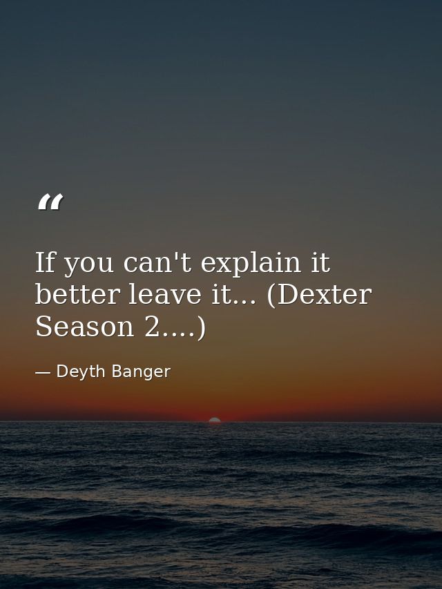 If you can't explain it better leave it... (Dexter Season 2....) — Deyth Banger