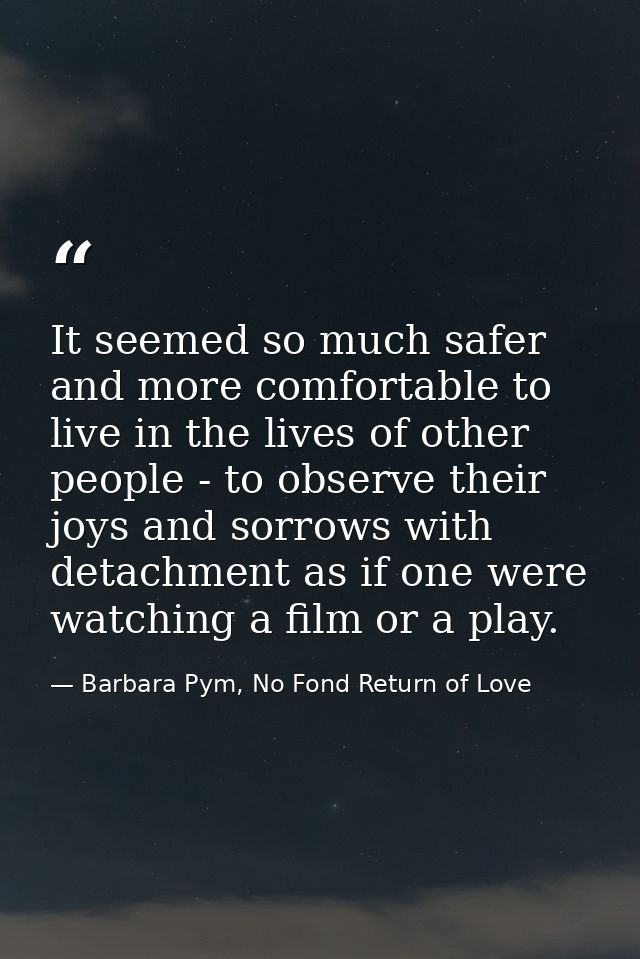 It seemed so much safer and more comfortable to live in the lives of other people - to observe their joys and sorrows wi — Barbara Pym, No Fond Return of Love