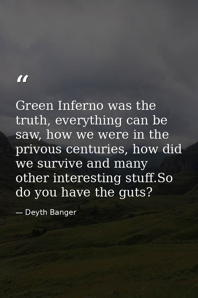 Green Inferno was the truth, everything can be saw, how we were in the privous centuries, how did we survive and many ot — Deyth Banger