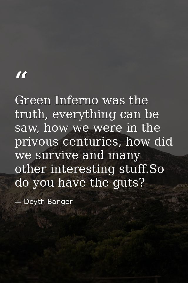 Green Inferno was the truth, everything can be saw, how we were in the privous centuries, how did we survive and many ot — Deyth Banger