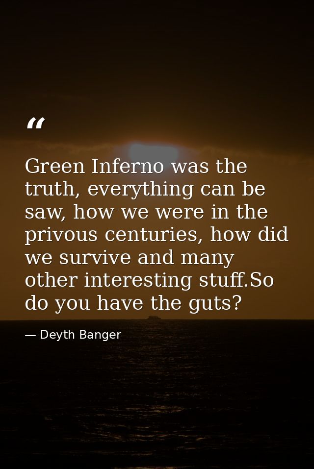 Green Inferno was the truth, everything can be saw, how we were in the privous centuries, how did we survive and many ot — Deyth Banger