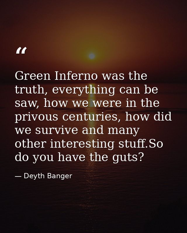 Green Inferno was the truth, everything can be saw, how we were in the privous centuries, how did we survive and many ot — Deyth Banger