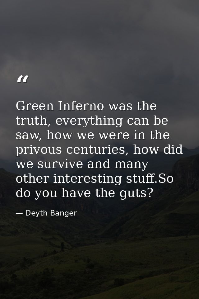 Green Inferno was the truth, everything can be saw, how we were in the privous centuries, how did we survive and many ot — Deyth Banger
